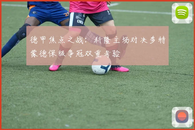 德甲焦点之战：科隆主场对决多特蒙德保级争冠双重考验