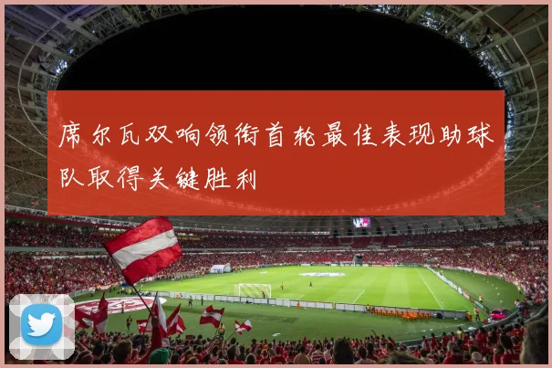 席尔瓦双响领衔首轮最佳表现助球队取得关键胜利