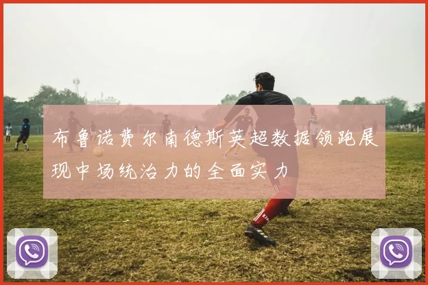 布鲁诺费尔南德斯英超数据领跑展现中场统治力的全面实力