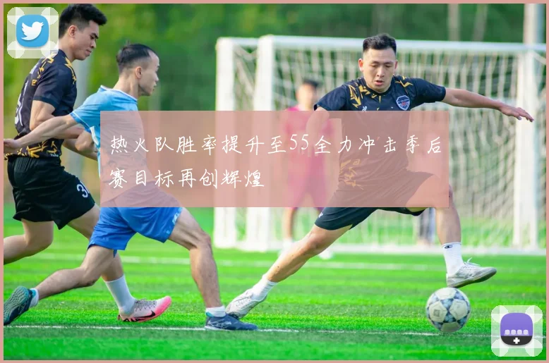 热火队胜率提升至55全力冲击季后赛目标再创辉煌