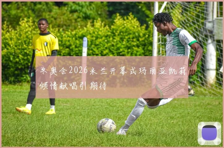 冬奥会2026米兰开幕式玛丽亚凯莉倾情献唱引期待