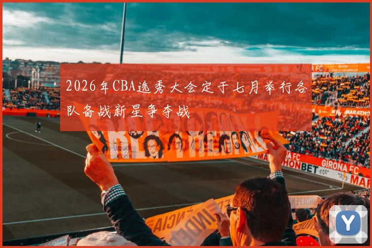 2026年CBA选秀大会定于七月举行各队备战新星争夺战