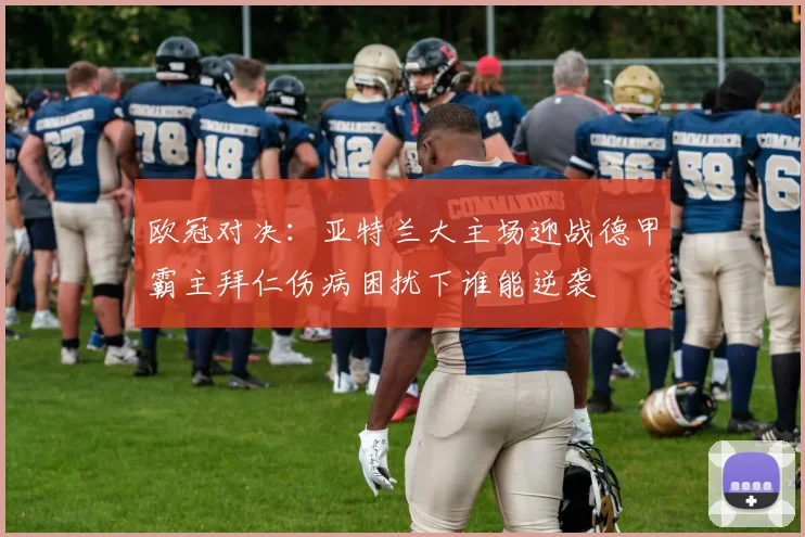 欧冠对决：亚特兰大主场迎战德甲霸主拜仁伤病困扰下谁能逆袭